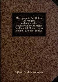 Mikrographie Des Holzes Der Auf Java Vorkommenden Baumarten: Im Auftrage Des Kolonial-Ministeriums, Volume 1 (German Edition)