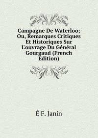 Campagne De Waterloo; Ou, Remarques Critiques Et Historiques Sur L'ouvrage Du G?n?ral Gourgaud (French Edition)