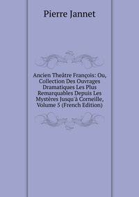 Ancien The?tre Fran?ois: Ou, Collection Des Ouvrages Dramatiques Les Plus Remarquables Depuis Les Myst?res Jusqu'? Corneille, Volume 5 (French Edition)