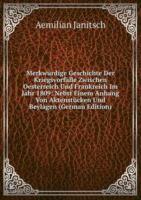 Merkwurdige Geschichte Der Kriegsvorfalle Zwischen Oesterreich Und Frankreich Im Jahr 1809: Nebst Einem Anhang Von Aktenstucken Und Beylagen (German Edition)