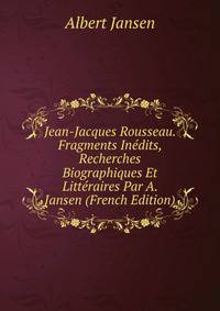 Jean-Jacques Rousseau. Fragments Inedits, Recherches Biographiques Et Litteraires Par A. Jansen (French Edition)