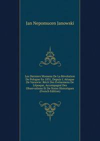 Les Derniers Momens De La R?volution De Pologne En 1831, Depuis L' Attaque De Varsovie: R?cit Des ?v?nemens De L'?poque, Accompagn? Des Observations Et De Notes Historiques (French Edition)