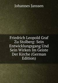 Friedrich Leopold Graf Zu Stolberg: Sein Entwicklungsgang Und Sein Wirken Im Geiste Der Kirche (German Edition)