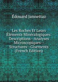 Les Roches Et Leurs Elements Mineralogiques: Descriptions--Analyses Microscopiques--Structures--Gisements (French Edition)