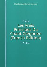 Les Vrais Principes Du Chant Gregorien (French Edition)