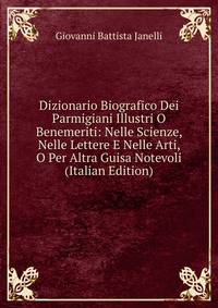 Dizionario Biografico Dei Parmigiani Illustri O Benemeriti: Nelle Scienze, Nelle Lettere E Nelle Arti, O Per Altra Guisa Notevoli (Italian Edition)