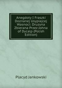 Anegdoty I Fraszki Doznanej Usypiajcej Wasnoci: Druzyna Zbierana Przez Johna of Dycalp (Polish Edition)