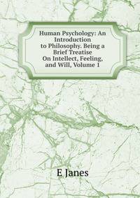 Human Psychology: An Introduction to Philosophy. Being a Brief Treatise On Intellect, Feeling, and Will, Volume 1