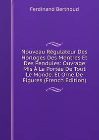 Nouveau Regulateur Des Horloges Des Montres Et Des Pendules: Ouvrage Mis A La Portee De Tout Le Monde. Et Orne De Figures (French Edition)