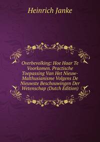 Overbevolking: Hoe Haar Te Voorkomen. Practische Toepassing Van Het Nieuw-Malthusianisme Volgens De Nieuwste Beschouwingen Der Wetenschap (Dutch Edition)