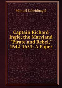 Captain Richard Ingle, the Maryland "Pirate and Rebel," 1642-1653: A Paper