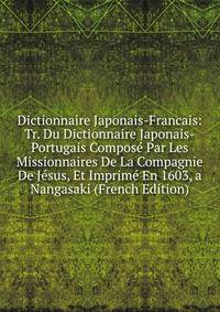 Dictionnaire Japonais-Francais: Tr. Du Dictionnaire Japonais-Portugais Compose Par Les Missionnaires De La Compagnie De Jesus, Et Imprime En 1603, a Nangasaki (French Edition)