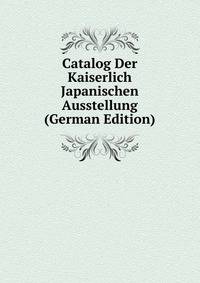 Catalog Der Kaiserlich Japanischen Ausstellung (German Edition)
