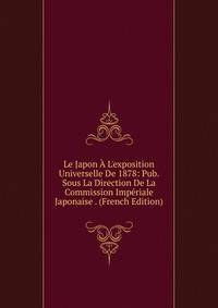 Le Japon ? L'exposition Universelle De 1878: Pub. Sous La Direction De La Commission Imp?riale Japonaise . (French Edition)