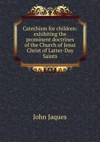 Catechism for children: exhibiting the prominent doctrines of the Church of Jesus Christ of Latter-Day Saints
