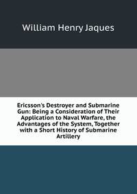 Ericsson's Destroyer and Submarine Gun: Being a Consideration of Their Application to Naval Warfare, the Advantages of the System, Together with a Short History of Submarine Artillery