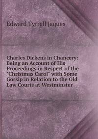 Charles Dickens in Chancery: Being an Account of His Proceedings in Respect of the "Christmas Carol" with Some Gossip in Relation to the Old Law Courts at Westminster