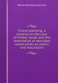 Forest planting; a treatise on the care of timber lands and the restoration of denuded wood-lands on plains and mountains