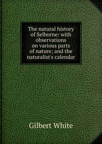 The natural history of Selborne: with observations on various parts of nature; and the naturalist's calendar