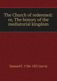 The Church of redeemed: or, The history of the mediatorial kingdom