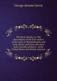 The Jarvis family: or, The descendants of the first settlers of the name in Massachusetts and Long Island, and those who have more recently settled in . of the United States and British America