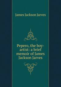 Pepero, the boy-artist: a brief memoir of James Jackson Jarves