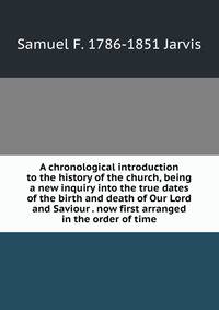 A chronological introduction to the history of the church, being a new inquiry into the true dates of the birth and death of Our Lord and Saviour . now first arranged in the order of time