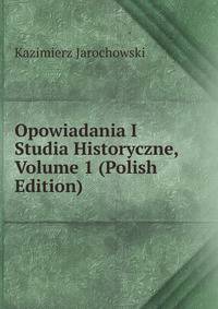 Opowiadania I Studia Historyczne, Volume 1 (Polish Edition)