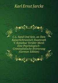 C.L. Sand Und Sein, an Dem Kaiserlichrussisch Staatsrath V. Kotzebue Verubtr Mord: Eine Psychologisch-Criminalistische Erorterung (German Edition)