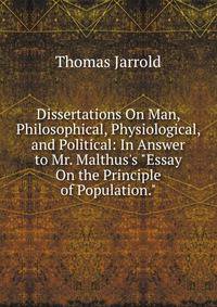 Dissertations On Man, Philosophical, Physiological, and Political: In Answer to Mr. Malthus's "Essay On the Principle of Population."