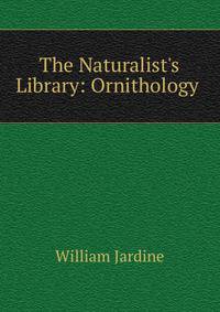 The Naturalist's Library: Ornithology .