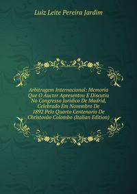 Arbitragem Internacional: Memoria Que O Auctor Apresentou E Discutiu No Congresso Juridico De Madrid, Celebrado Em Novembro De 1892 Pelo Quarto Centenario De Christovao Colombo (Italian Edition)