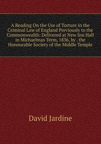 A Reading On the Use of Torture in the Criminal Law of England Previously to the Commonwealth: Delivered at New Inn Hall in Michaelmas Term, 1836, by . the Honourable Society of the Middle Temple