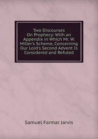 Two Discourses On Prophecy: With an Appendix in Which Mr. W. Miller's Scheme, Concerning Our Lord's Second Advent Is Considered and Refuted