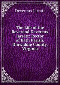 The Life of the Reverend Devereux Jarratt: Rector of Bath Parish, Dinwiddie County, Virginia