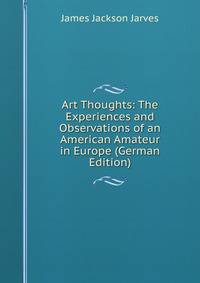 Art Thoughts: The Experiences and Observations of an American Amateur in Europe (German Edition)