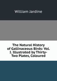 The Natural History of Gallinaceous Birds: Vol. I. Illustrated by Thirty-Two Plates, Coloured
