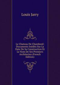 Le Chateau De Chambord: Documents Inedits Sur La Date De Sa Construction Et Le Nom De Ses Premiers Architectes (French Edition)