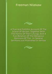A True And Faithful Account Of The Island Of Veritas: Together With The Forms Of Their Liturgy; And A Full Relation Of The Religious Opinions Of The . In Several Sermons Just Published In Veritas