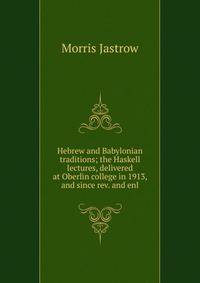 Hebrew and Babylonian traditions; the Haskell lectures, delivered at Oberlin college in 1913, and since rev. and enl.