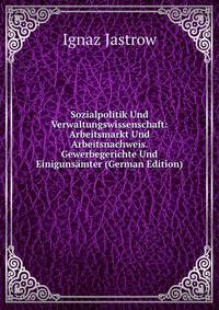 Sozialpolitik Und Verwaltungswissenschaft: Arbeitsmarkt Und Arbeitsnachweis. Gewerbegerichte Und Einigunsamter (German Edition)