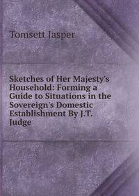 Sketches of Her Majesty's Household: Forming a Guide to Situations in the Sovereign's Domestic Establishment By J.T. Judge.