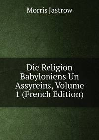Die Religion Babyloniens Un Assyreins, Volume 1 (French Edition)