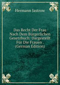 Das Recht Der Frau Nach Dem Burgerlichen Gesetzbuch: Dargestellt Fur Die Frauen . (German Edition)