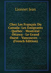 Chez Les Francais Du Canada: Les Emigrants - Quebec - Montreal - Ottawa - Le Grand Ouest - Vancouver. -- (French Edition)