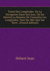 Traite Des Longitudes: Ou La Navigation Dans Son Jour, Ou Est Montre La Maniere De Connoitre Les Longitudes, Tant Sur Mer Que Sur Terre . (French Edition)