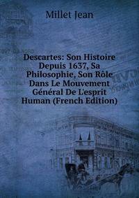 Descartes: Son Histoire Depuis 1637, Sa Philosophie, Son R?le Dans Le Mouvement G?n?ral De L'esprit Human (French Edition)