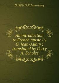 An introduction to French music / y G. Jean-Aubry ; translated by Percy A. Scholes