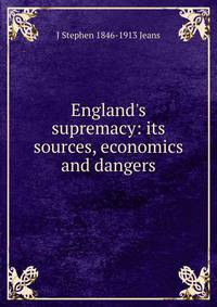 England's supremacy: its sources, economics and dangers
