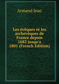 Les ?v?ques et les archev?ques de France depuis 1682 jusqu'a 1801 (French Edition)